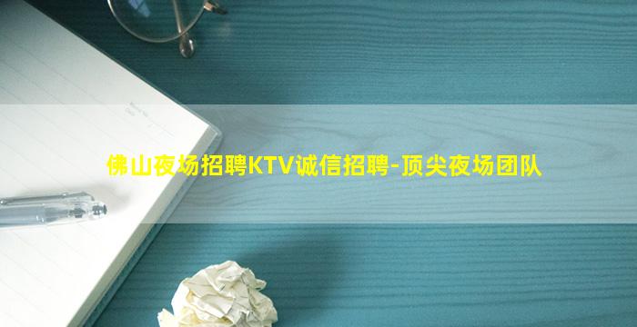 佛山夜场招聘KTV诚信招聘-顶尖夜场团队